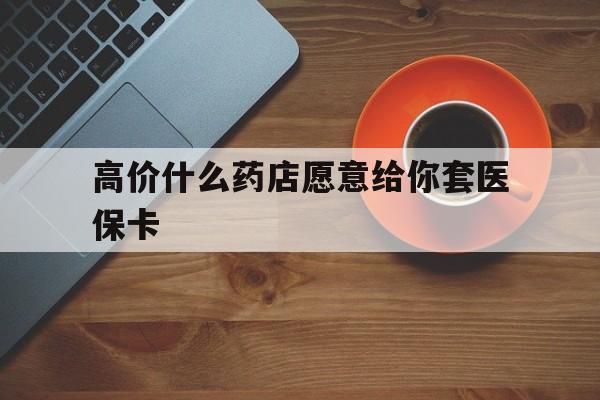 金华最新的高价什么药店愿意给你套医保卡方法分享(金华去药店套医保卡人家会给你套?教程)
